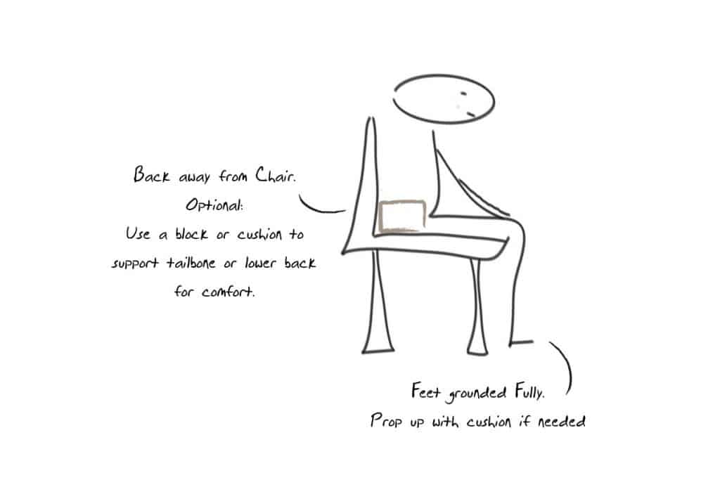 Keep your back away from the backrest - as an option, use a block or cushion to support the tailbone or lower back for comfort. Keep both the feet grounded fully. Prop up the feet with cushion if needed.